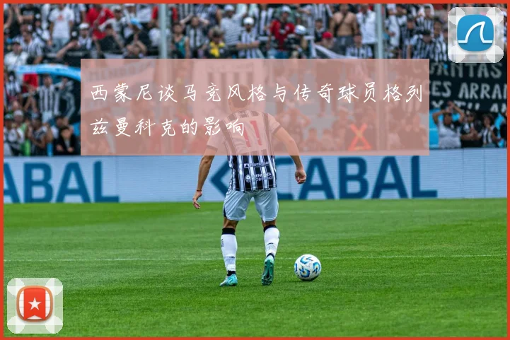西蒙尼谈马竞风格与传奇球员格列兹曼科克的影响