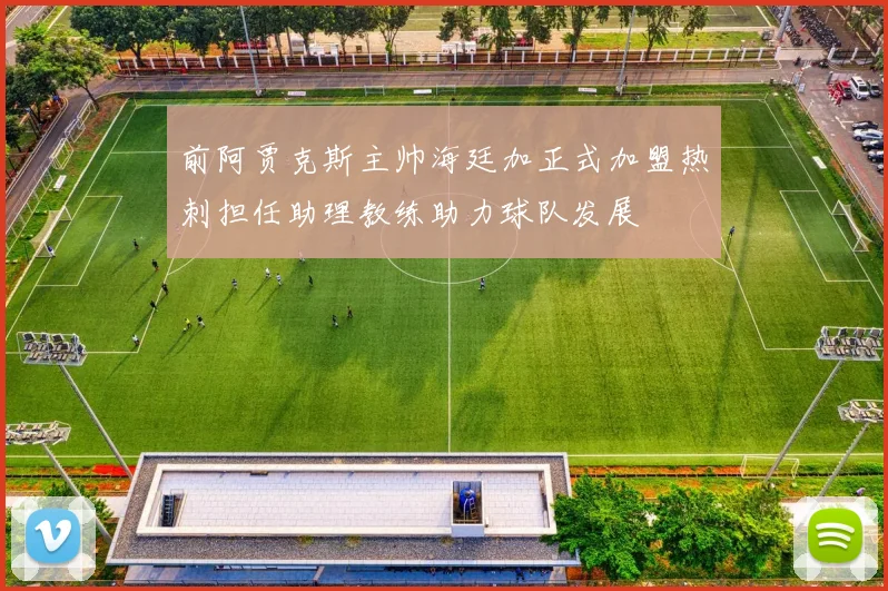 前阿贾克斯主帅海廷加正式加盟热刺担任助理教练助力球队发展