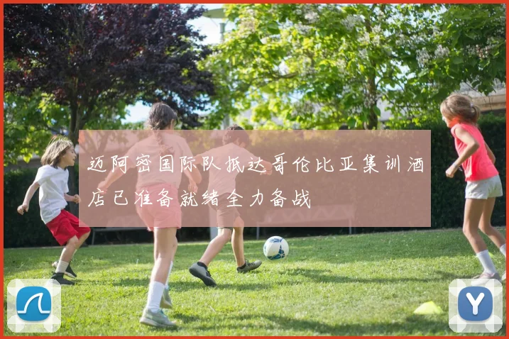 迈阿密国际队抵达哥伦比亚集训酒店已准备就绪全力备战