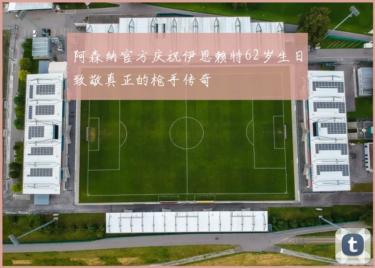 阿森纳官方庆祝伊恩赖特62岁生日致敬真正的枪手传奇