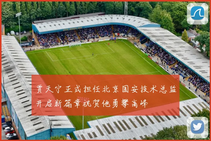 贾天宁正式担任北京国安技术总监开启新篇章祝贺他勇攀高峰