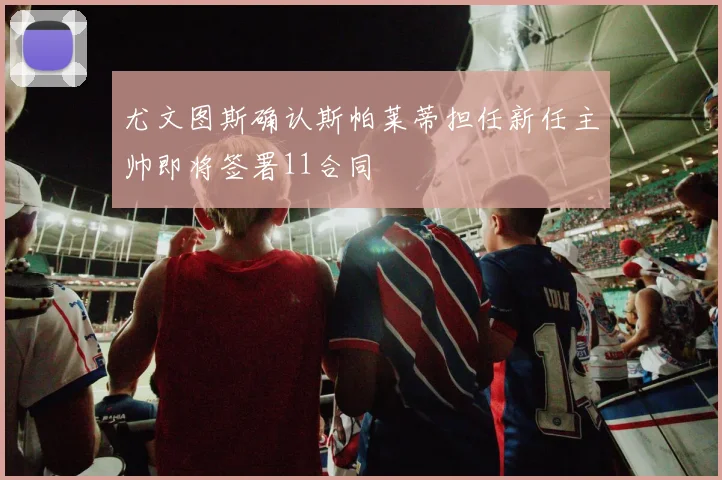 尤文图斯确认斯帕莱蒂担任新任主帅即将签署11合同