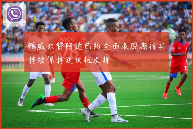 鲍威尔赞阿德巴约全面表现期待其持续保持进攻性发挥