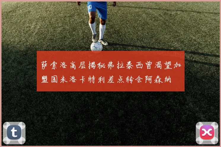 萨索洛高层揭秘弗拉泰西曾渴望加盟国米洛卡特利差点转会阿森纳