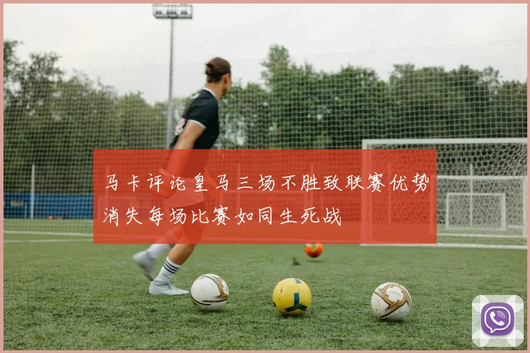 马卡评论皇马三场不胜致联赛优势消失每场比赛如同生死战