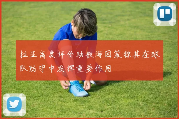 拉亚高度评价助教海因策称其在球队防守中发挥重要作用