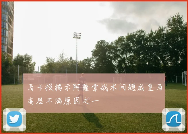 马卡报揭示阿隆索战术问题成皇马高层不满原因之一