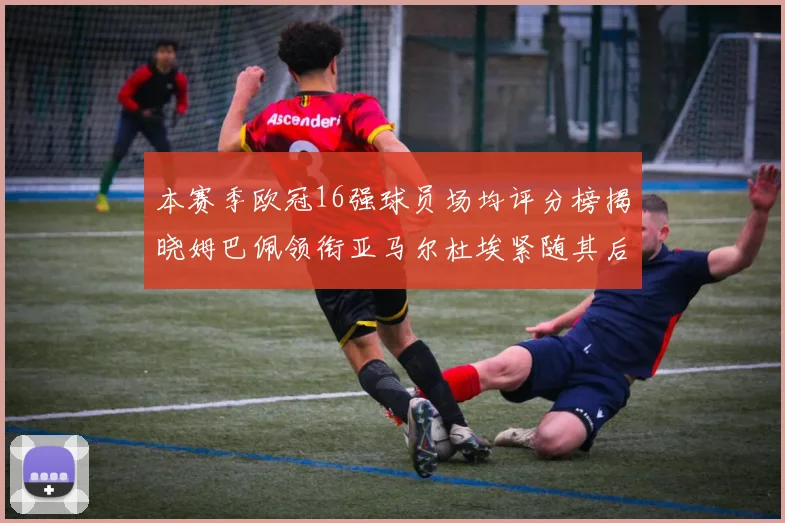 本赛季欧冠16强球员场均评分榜揭晓姆巴佩领衔亚马尔杜埃紧随其后