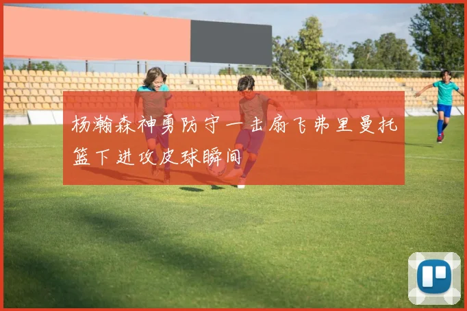 杨瀚森神勇防守一击扇飞弗里曼托篮下进攻皮球瞬间
