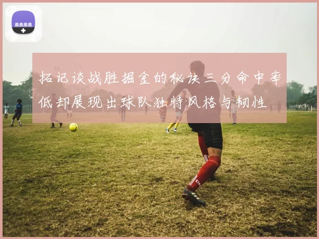 拓记谈战胜掘金的秘诀三分命中率低却展现出球队独特风格与韧性