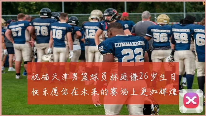 祝福天津男篮球员林庭谦26岁生日快乐愿你在未来的赛场上更加辉煌