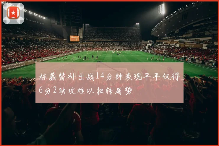 林葳替补出战14分钟表现平平仅得6分2助攻难以扭转局势
