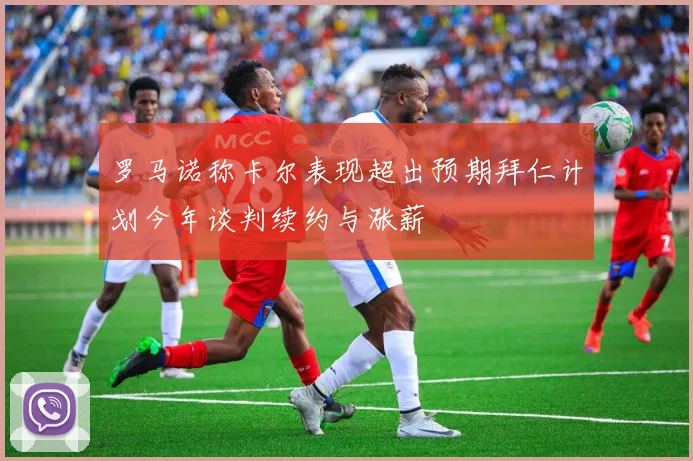 罗马诺称卡尔表现超出预期拜仁计划今年谈判续约与涨薪