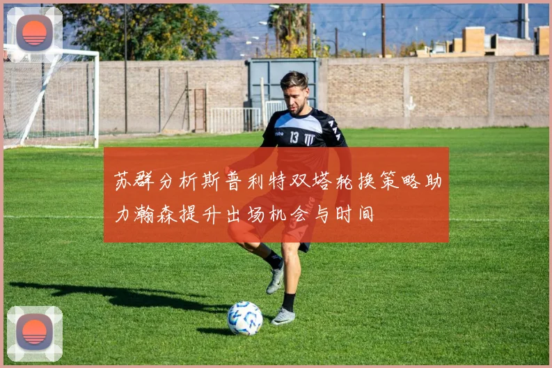 苏群分析斯普利特双塔轮换策略助力瀚森提升出场机会与时间
