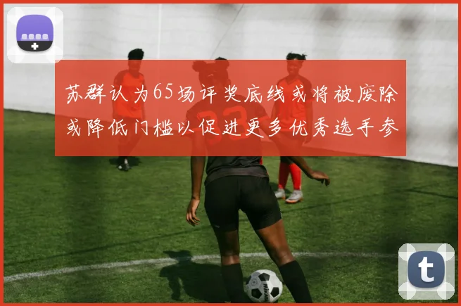 苏群认为65场评奖底线或将被废除或降低门槛以促进更多优秀选手参与