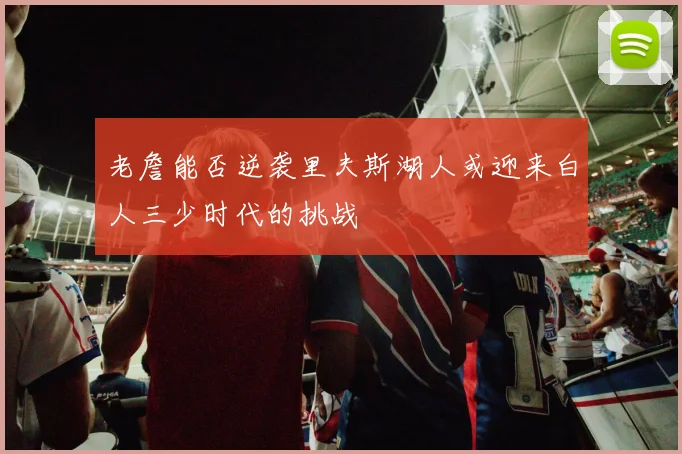 老詹能否逆袭里夫斯湖人或迎来白人三少时代的挑战