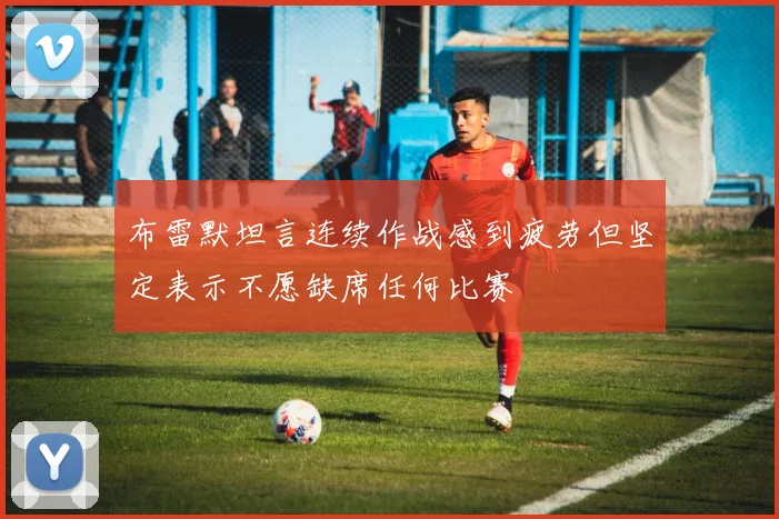 布雷默坦言连续作战感到疲劳但坚定表示不愿缺席任何比赛