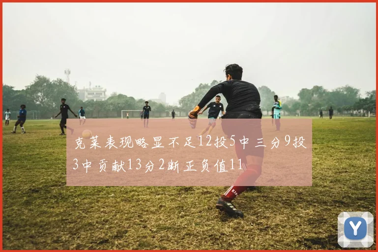 克莱表现略显不足12投5中三分9投3中贡献13分2断正负值11