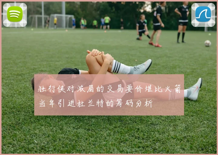 独行侠对浓眉的交易要价堪比火箭当年引进杜兰特的筹码分析