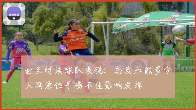 杜兰特谈球队表现：态度和能量令人满意但手感不佳影响发挥