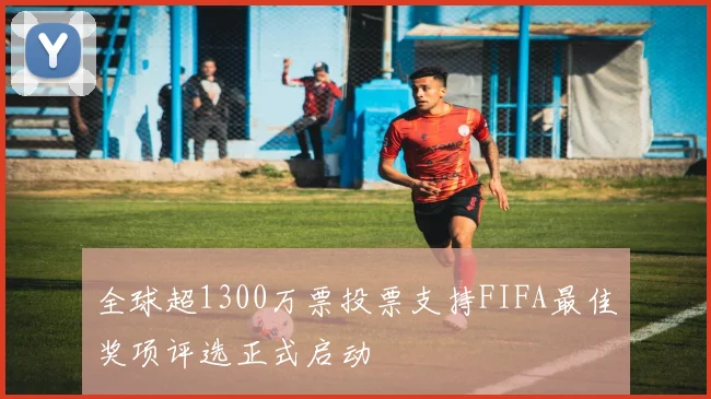 全球超1300万票投票支持FIFA最佳奖项评选正式启动