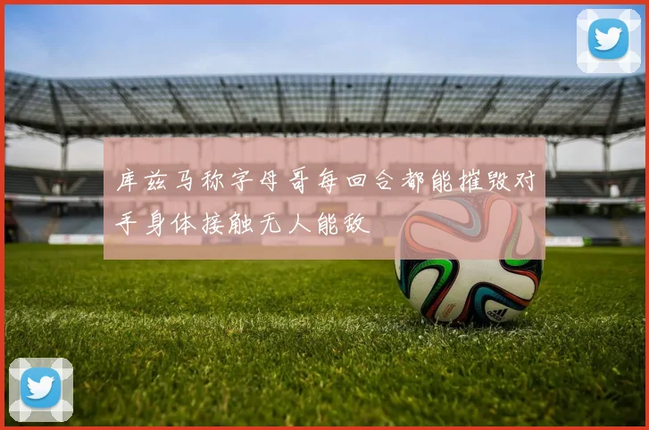 库兹马称字母哥每回合都能摧毁对手身体接触无人能敌