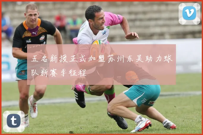 五名新援正式加盟苏州东吴助力球队新赛季征程