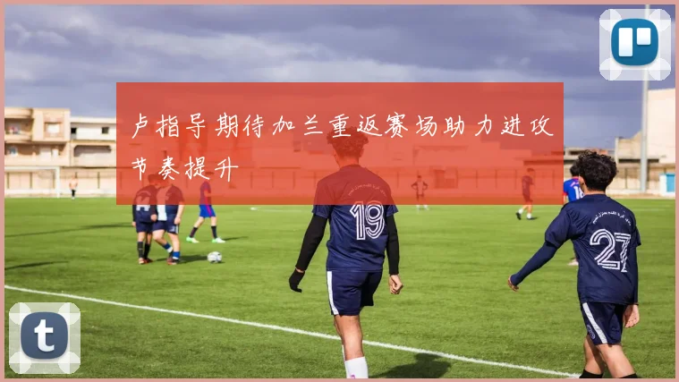 卢指导期待加兰重返赛场助力进攻节奏提升