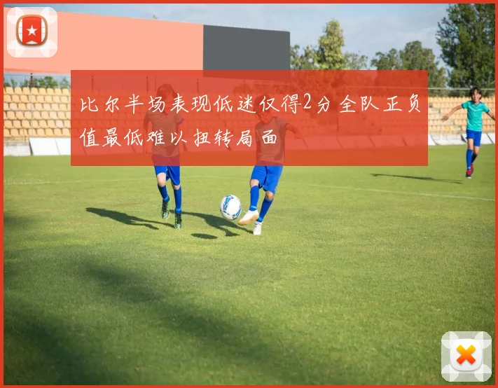 比尔半场表现低迷仅得2分全队正负值最低难以扭转局面