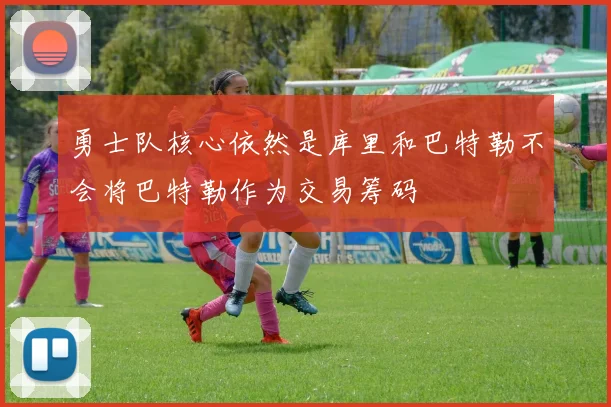 勇士队核心依然是库里和巴特勒不会将巴特勒作为交易筹码