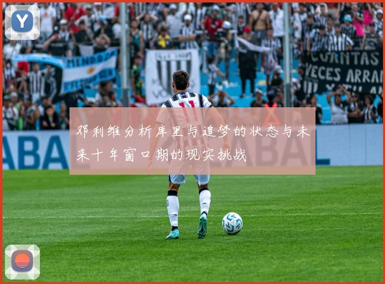 邓利维分析库里与追梦的状态与未来十年窗口期的现实挑战