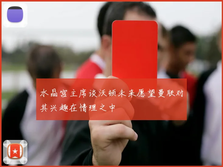 水晶宫主席谈沃顿未来愿望曼联对其兴趣在情理之中