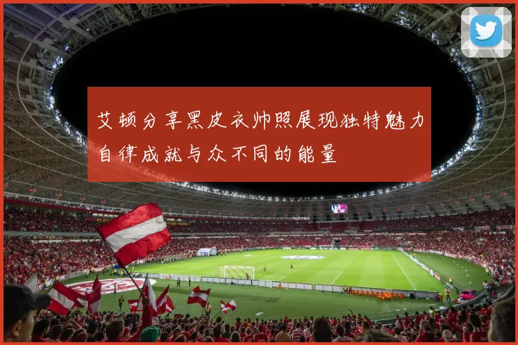 艾顿分享黑皮衣帅照展现独特魅力自律成就与众不同的能量
