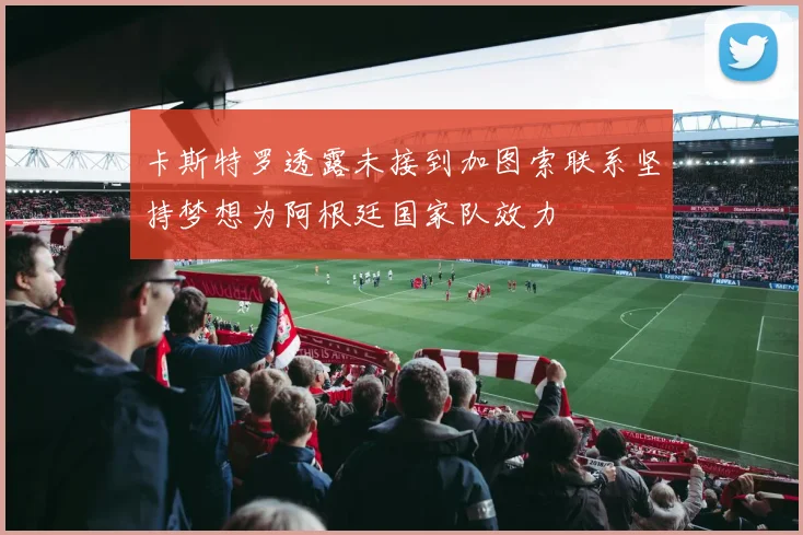 卡斯特罗透露未接到加图索联系坚持梦想为阿根廷国家队效力
