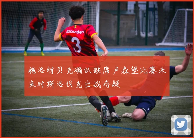 施洛特贝克确认缺席卢森堡比赛未来对斯洛伐克出战存疑