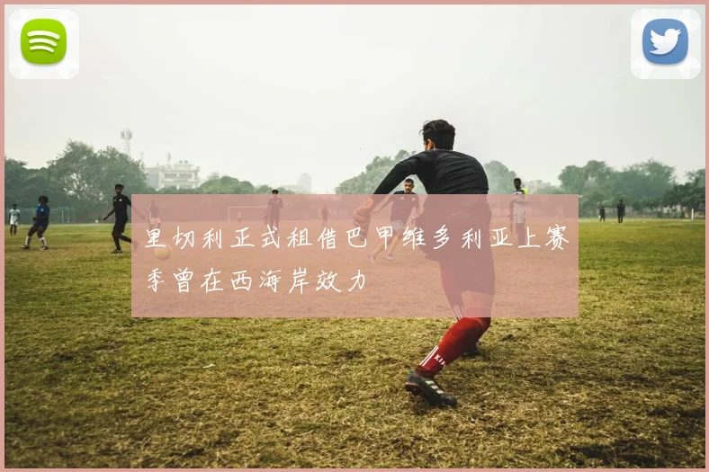 里切利正式租借巴甲维多利亚上赛季曾在西海岸效力