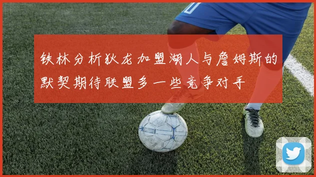 铁林分析狄龙加盟湖人与詹姆斯的默契期待联盟多一些竞争对手
