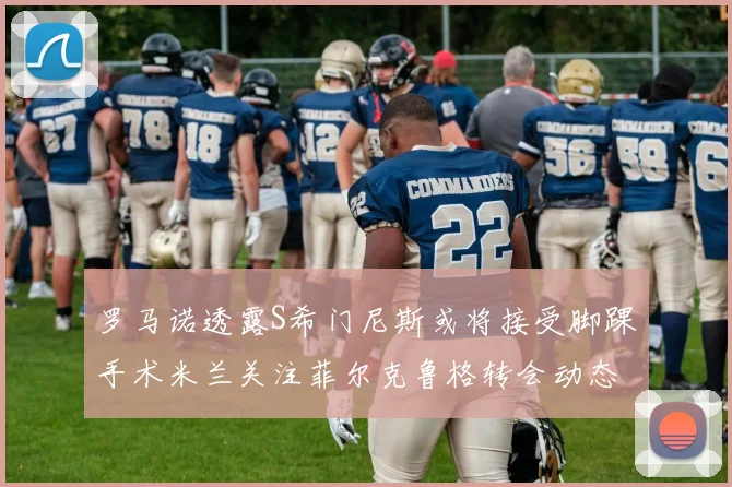 罗马诺透露S希门尼斯或将接受脚踝手术米兰关注菲尔克鲁格转会动态