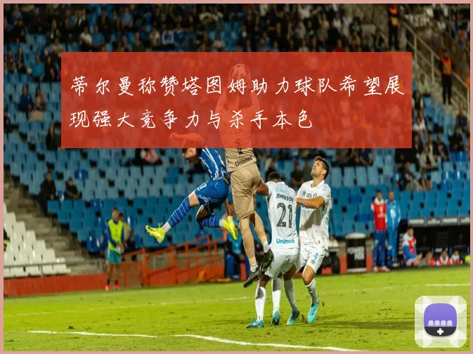 蒂尔曼称赞塔图姆助力球队希望展现强大竞争力与杀手本色