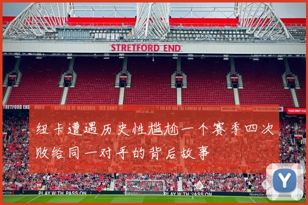 纽卡遭遇历史性尴尬一个赛季四次败给同一对手的背后故事