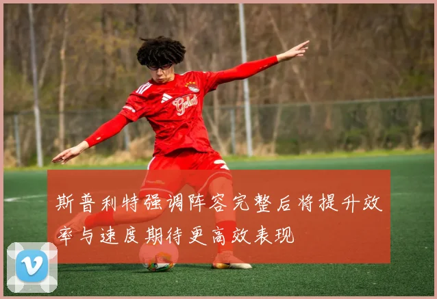 斯普利特强调阵容完整后将提升效率与速度期待更高效表现
