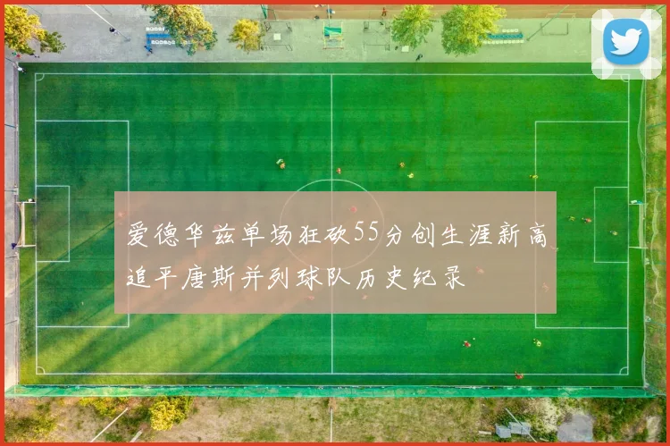 爱德华兹单场狂砍55分创生涯新高追平唐斯并列球队历史纪录