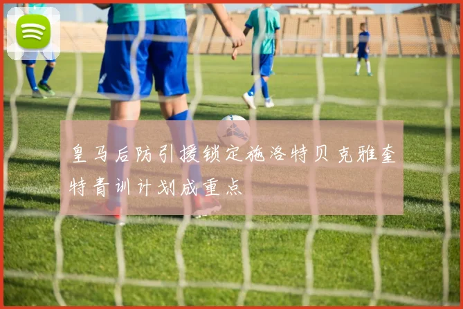 皇马后防引援锁定施洛特贝克雅奎特青训计划成重点