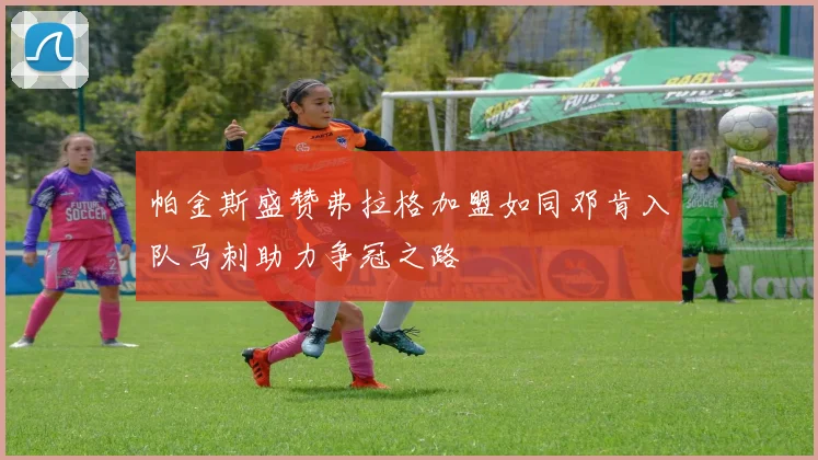 帕金斯盛赞弗拉格加盟如同邓肯入队马刺助力争冠之路