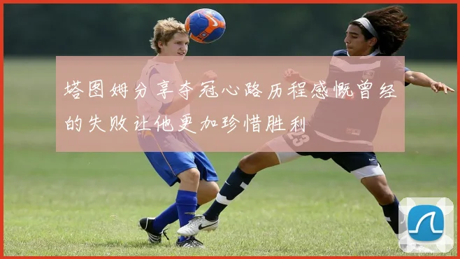 塔图姆分享夺冠心路历程感慨曾经的失败让他更加珍惜胜利