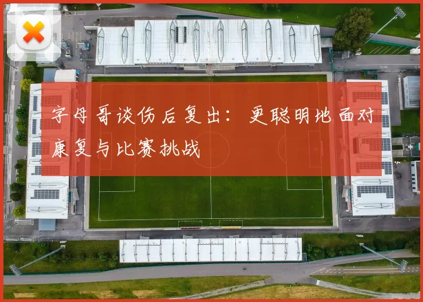 字母哥谈伤后复出：更聪明地面对康复与比赛挑战