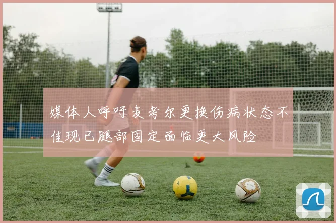 媒体人呼吁麦考尔更换伤病状态不佳现已腿部固定面临更大风险