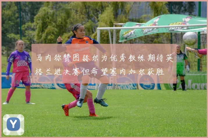 马内称赞图赫尔为优秀教练期待英格兰进决赛但希望塞内加尔获胜