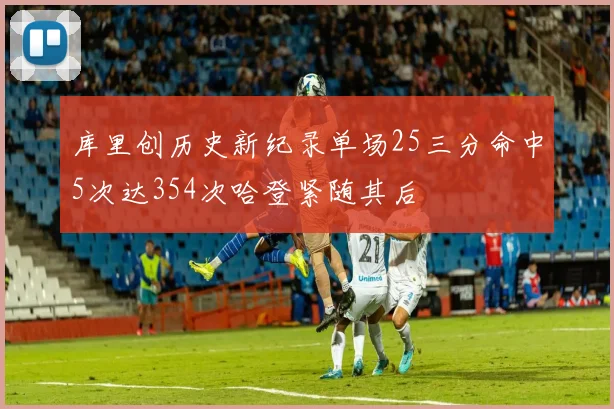 库里创历史新纪录单场25三分命中5次达354次哈登紧随其后